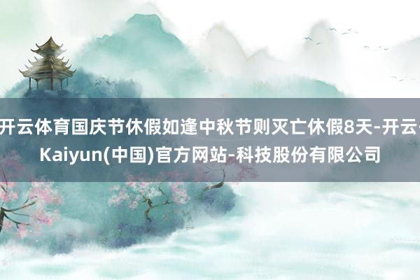 开云体育国庆节休假如逢中秋节则灭亡休假8天-开云·Kaiyun(中国)官方网站-科技股份有限公司