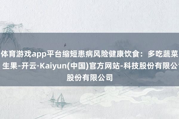 体育游戏app平台缩短患病风险健康饮食：多吃蔬菜、生果-开云·Kaiyun(中国)官方网站-科技股份有限公司