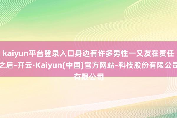 kaiyun平台登录入口身边有许多男性一又友在责任之后-开云·Kaiyun(中国)官方网站-科技股份有限公司