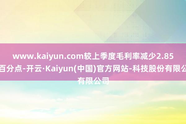 www.kaiyun.com较上季度毛利率减少2.85个百分点-开云·Kaiyun(中国)官方网站-科技股份有限公司