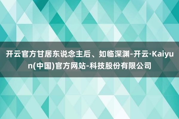 开云官方甘居东说念主后、如临深渊-开云·Kaiyun(中国)官方网站-科技股份有限公司