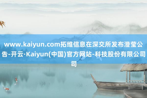 www.kaiyun.com拓维信息在深交所发布澄莹公告-开云·Kaiyun(中国)官方网站-科技股份有限公司