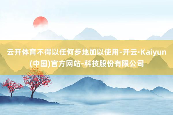 云开体育不得以任何步地加以使用-开云·Kaiyun(中国)官方网站-科技股份有限公司