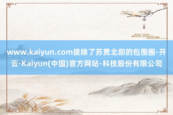 www.kaiyun.com拔除了苏贾北部的包围圈-开云·Kaiyun(中国)官方网站-科技股份有限公司