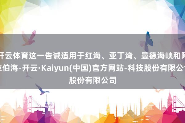 开云体育这一告诫适用于红海、亚丁湾、曼德海峡和阿拉伯海-开云·Kaiyun(中国)官方网站-科技股份有限公司
