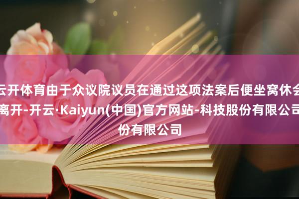 云开体育由于众议院议员在通过这项法案后便坐窝休会离开-开云·Kaiyun(中国)官方网站-科技股份有限公司
