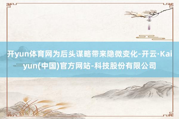 开yun体育网为后头谋略带来隐微变化-开云·Kaiyun(中国)官方网站-科技股份有限公司