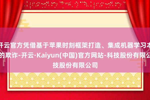 开云官方凭借基于苹果时刻框架打造、集成机器学习本事的欺诈-开云·Kaiyun(中国)官方网站-科技股份有限公司