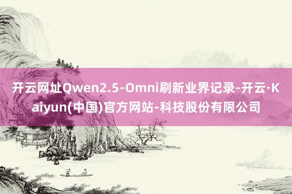 开云网址Qwen2.5-Omni刷新业界记录-开云·Kaiyun(中国)官方网站-科技股份有限公司