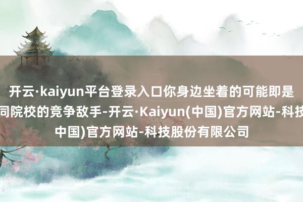开云·kaiyun平台登录入口你身边坐着的可能即是报考同专科、同院校的竞争敌手-开云·Kaiyun(中国)官方网站-科技股份有限公司