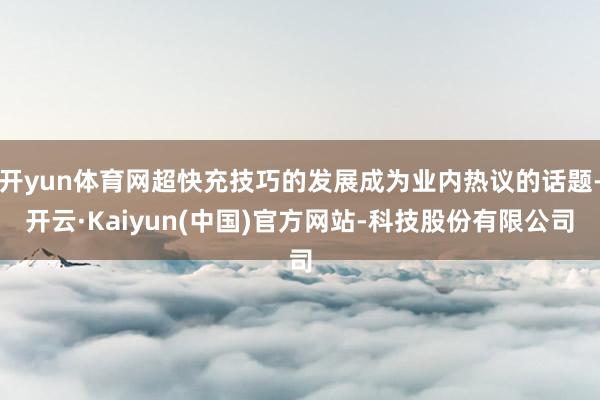 开yun体育网超快充技巧的发展成为业内热议的话题-开云·Kaiyun(中国)官方网站-科技股份有限公司