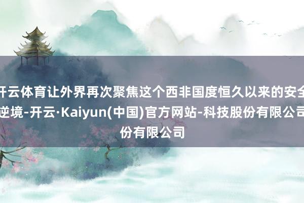 开云体育让外界再次聚焦这个西非国度恒久以来的安全逆境-开云·Kaiyun(中国)官方网站-科技股份有限公司