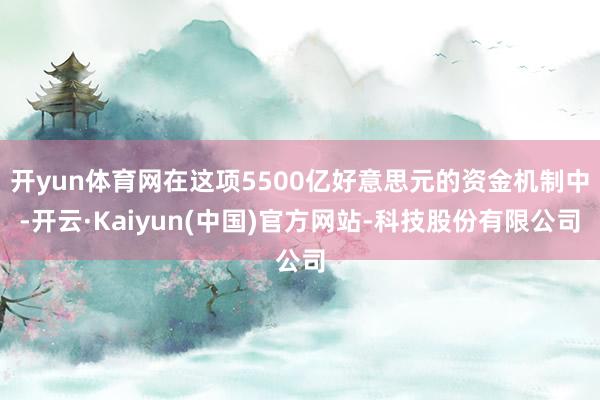 开yun体育网在这项5500亿好意思元的资金机制中-开云·Kaiyun(中国)官方网站-科技股份有限公司