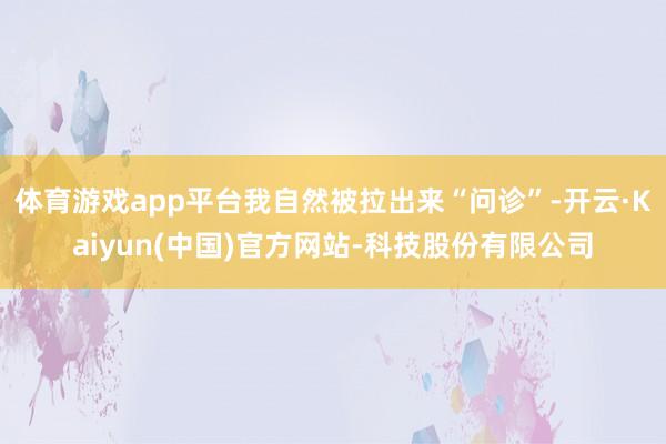 体育游戏app平台我自然被拉出来“问诊”-开云·Kaiyun(中国)官方网站-科技股份有限公司