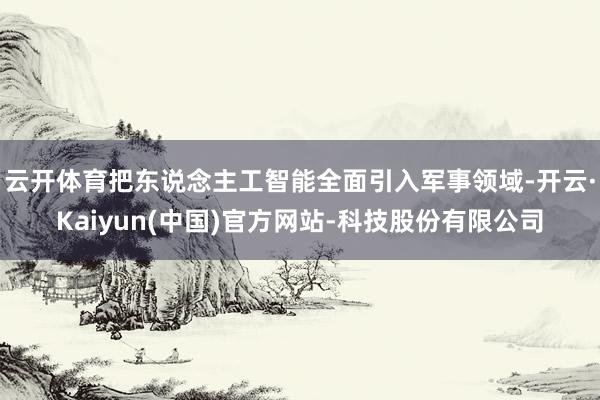 云开体育把东说念主工智能全面引入军事领域-开云·Kaiyun(中国)官方网站-科技股份有限公司