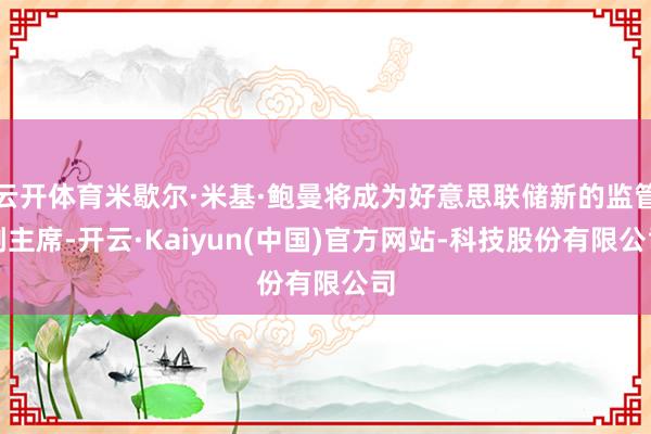 云开体育米歇尔·米基·鲍曼将成为好意思联储新的监管副主席-开云·Kaiyun(中国)官方网站-科技股份有限公司