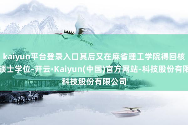 kaiyun平台登录入口其后又在麻省理工学院得回核工程硕士学位-开云·Kaiyun(中国)官方网站-科技股份有限公司