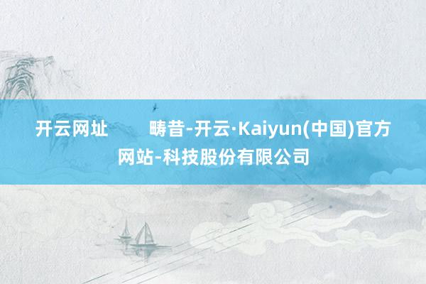 开云网址        畴昔-开云·Kaiyun(中国)官方网站-科技股份有限公司