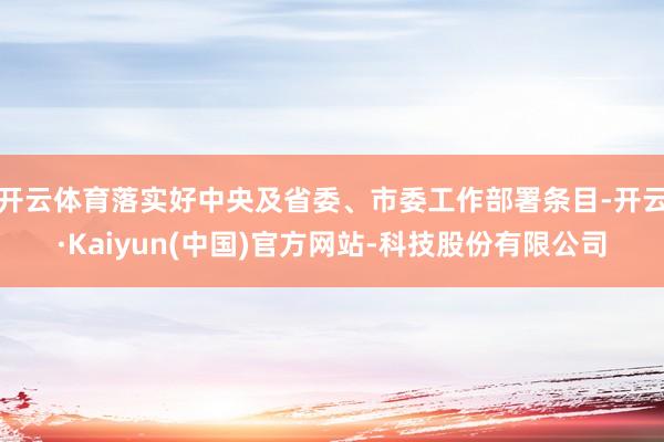 开云体育落实好中央及省委、市委工作部署条目-开云·Kaiyun(中国)官方网站-科技股份有限公司