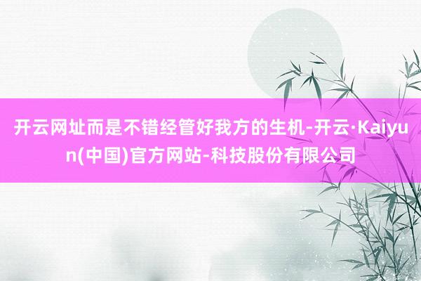开云网址而是不错经管好我方的生机-开云·Kaiyun(中国)官方网站-科技股份有限公司