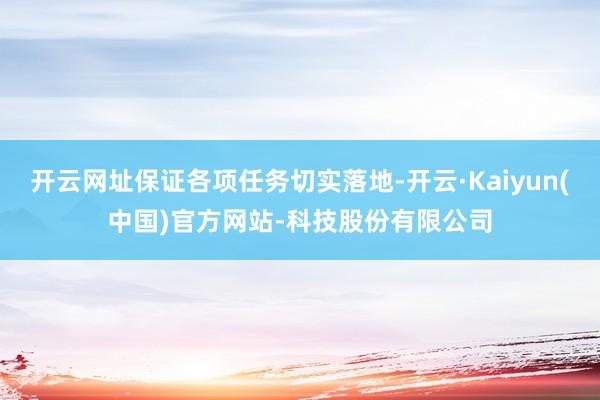 开云网址保证各项任务切实落地-开云·Kaiyun(中国)官方网站-科技股份有限公司