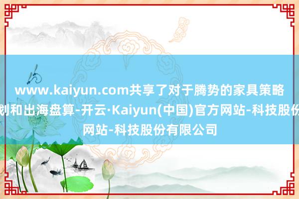 www.kaiyun.com共享了对于腾势的家具策略、销量筹划和出海盘算-开云·Kaiyun(中国)官方网站-科技股份有限公司