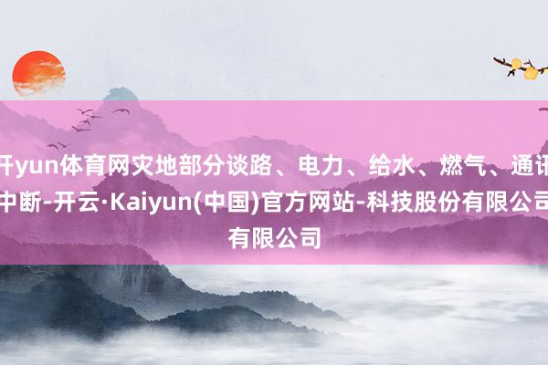 开yun体育网灾地部分谈路、电力、给水、燃气、通讯中断-开云·Kaiyun(中国)官方网站-科技股份有限公司