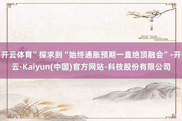开云体育” 探求到“始终通胀预期一直绝顶融会”-开云·Kaiyun(中国)官方网站-科技股份有限公司