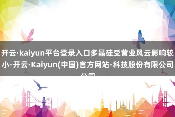 开云·kaiyun平台登录入口多晶硅受营业风云影响较小-开云·Kaiyun(中国)官方网站-科技股份有限公司