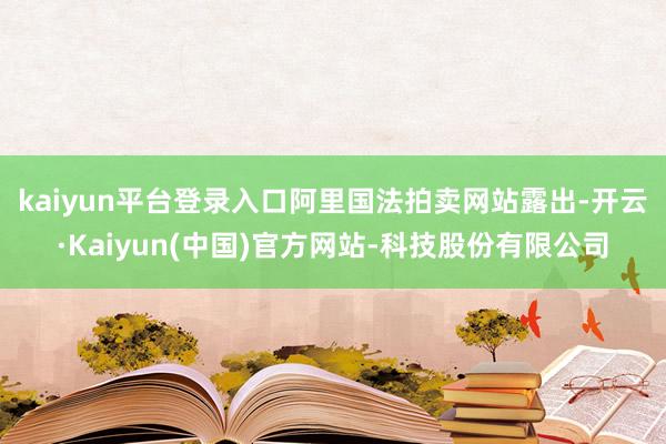kaiyun平台登录入口　　阿里国法拍卖网站露出-开云·Kaiyun(中国)官方网站-科技股份有限公司