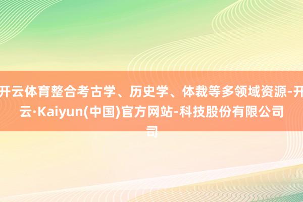 开云体育整合考古学、历史学、体裁等多领域资源-开云·Kaiyun(中国)官方网站-科技股份有限公司