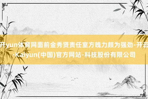 开yun体育网面前金秀贤责任室方魄力颇为强劲-开云·Kaiyun(中国)官方网站-科技股份有限公司