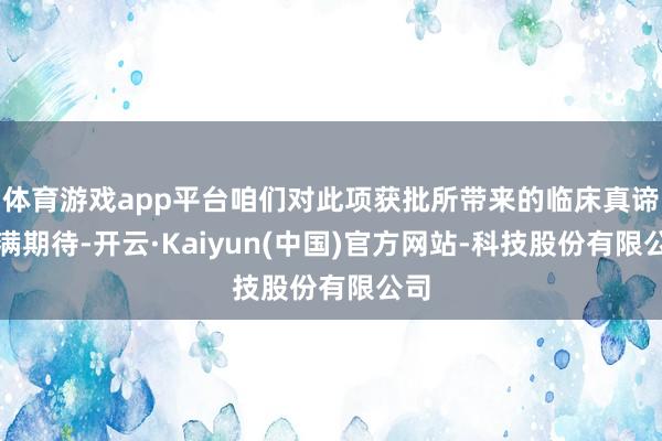 体育游戏app平台咱们对此项获批所带来的临床真谛充满期待-开云·Kaiyun(中国)官方网站-科技股份有限公司
