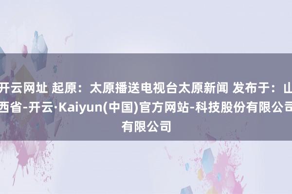 开云网址 起原：太原播送电视台太原新闻 发布于：山西省-开云·Kaiyun(中国)官方网站-科技股份有限公司