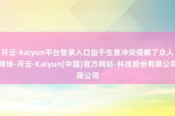开云·kaiyun平台登录入口由于生意冲突侵略了众人商场-开云·Kaiyun(中国)官方网站-科技股份有限公司