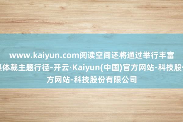 www.kaiyun.com阅读空间还将通过举行丰富多彩的麇集体裁主题行径-开云·Kaiyun(中国)官方网站-科技股份有限公司