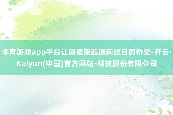 体育游戏app平台让阅读架起通向改日的桥梁-开云·Kaiyun(中国)官方网站-科技股份有限公司