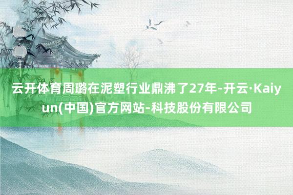云开体育周璐在泥塑行业鼎沸了27年-开云·Kaiyun(中国)官方网站-科技股份有限公司