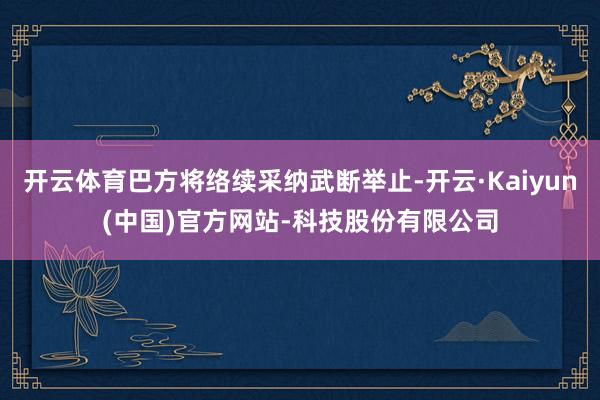 开云体育巴方将络续采纳武断举止-开云·Kaiyun(中国)官方网站-科技股份有限公司
