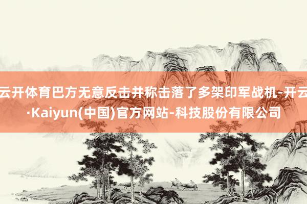 云开体育巴方无意反击并称击落了多架印军战机-开云·Kaiyun(中国)官方网站-科技股份有限公司