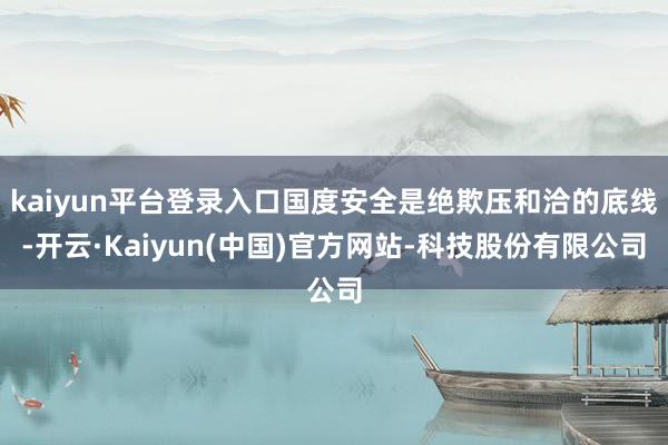 kaiyun平台登录入口国度安全是绝欺压和洽的底线-开云·Kaiyun(中国)官方网站-科技股份有限公司
