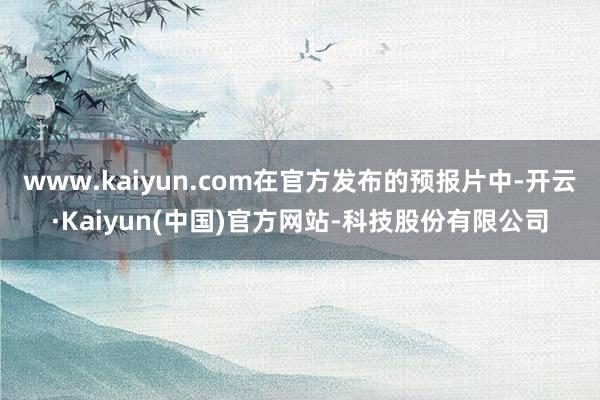 www.kaiyun.com在官方发布的预报片中-开云·Kaiyun(中国)官方网站-科技股份有限公司