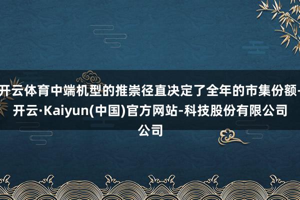 开云体育中端机型的推崇径直决定了全年的市集份额-开云·Kaiyun(中国)官方网站-科技股份有限公司