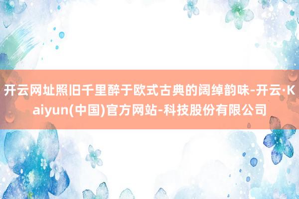 开云网址照旧千里醉于欧式古典的阔绰韵味-开云·Kaiyun(中国)官方网站-科技股份有限公司
