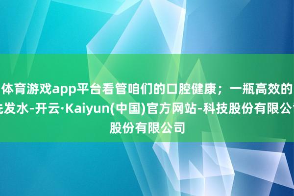 体育游戏app平台看管咱们的口腔健康;一瓶高效的洗发水-开云·Kaiyun(中国)官方网站-科技股份有限公司