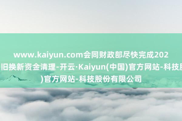 www.kaiyun.com会同财政部尽快完成2024年销耗品以旧换新资金清理-开云·Kaiyun(中国)官方网站-科技股份有限公司