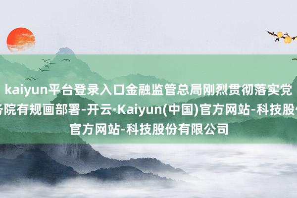 kaiyun平台登录入口金融监管总局刚烈贯彻落实党中央、国务院有规画部署-开云·Kaiyun(中国)官方网站-科技股份有限公司