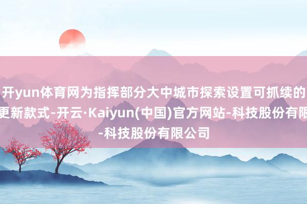 开yun体育网为指挥部分大中城市探索设置可抓续的城市更新款式-开云·Kaiyun(中国)官方网站-科技股份有限公司