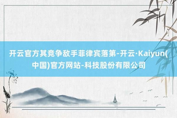 开云官方其竞争敌手菲律宾落第-开云·Kaiyun(中国)官方网站-科技股份有限公司