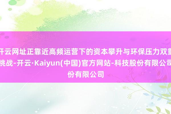 开云网址正靠近高频运营下的资本攀升与环保压力双重挑战-开云·Kaiyun(中国)官方网站-科技股份有限公司